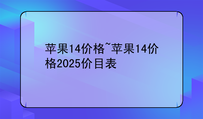 苹果14价格~苹果14价格2025价目表