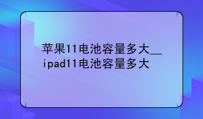 苹果11电池容量多大__ipad11电池容量多大