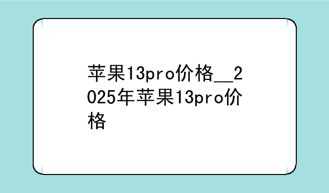 苹果13pro价格__2025年苹果13pro价格