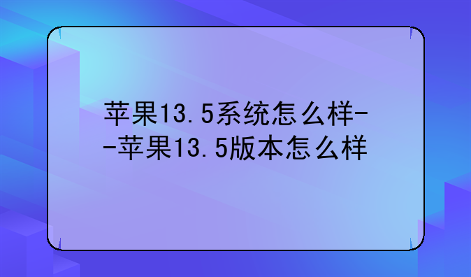 苹果13.5系统怎么样--苹果13.5版本怎么样