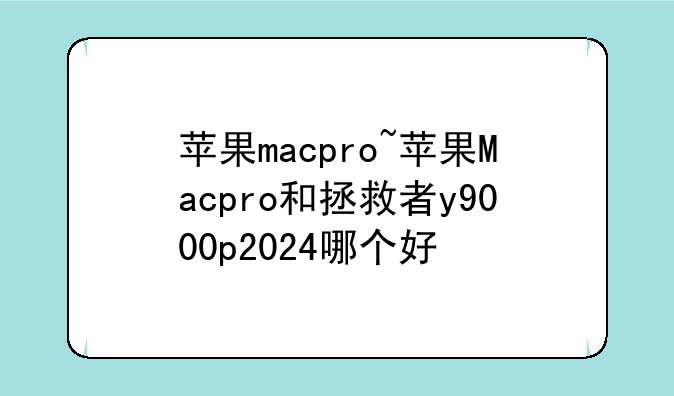 苹果macpro~苹果Macpro和拯救者y9000p2024哪个好