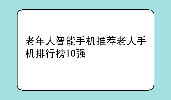 老年人智能手机推荐老人手机排行榜10强