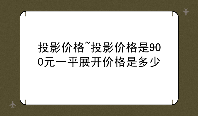 投影价格~投影价格是900元一平展开价格是多少