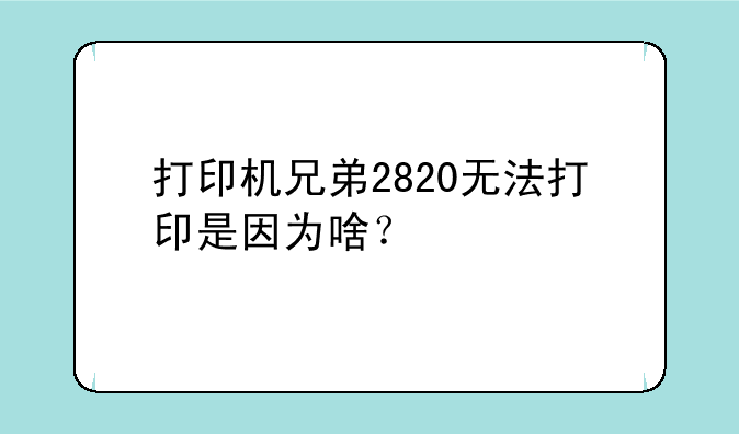 打印机兄弟2820无法打印是因为啥？