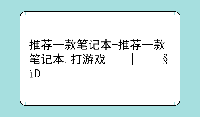 推荐一款笔记本-推荐一款笔记本,打游戏和办公