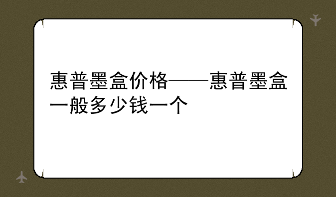 惠普墨盒价格——惠普墨盒一般多少钱一个