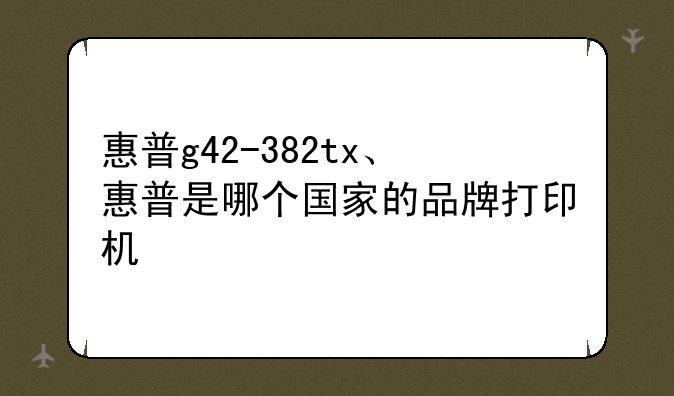 惠普g42-382tx、惠普是哪个国家的品牌打印机