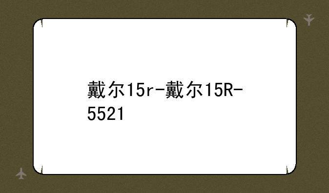 戴尔15r-戴尔15R-5521