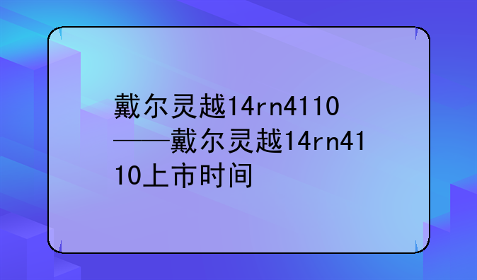 戴尔灵越14rn4110——戴尔灵越14rn4110上市时间