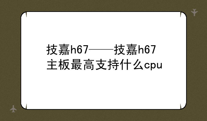 技嘉h67——技嘉h67主板最高支持什么cpu