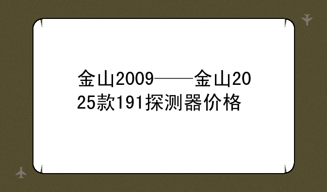 金山2009——金山2025款191探测器价格