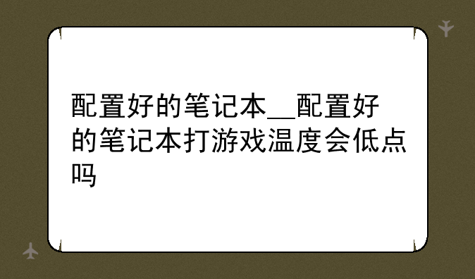 配置好的笔记本__配置好的笔记本打游戏温度会低点吗