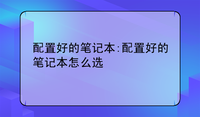 配置好的笔记本:配置好的笔记本怎么选