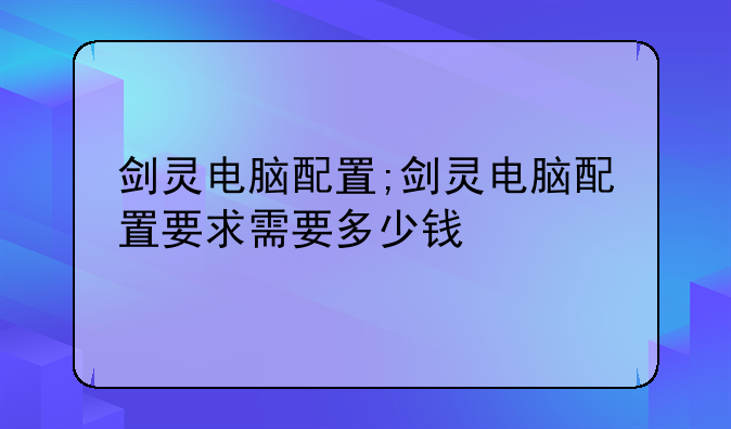 剑灵电脑配置;剑灵电脑配置要求需要多少钱