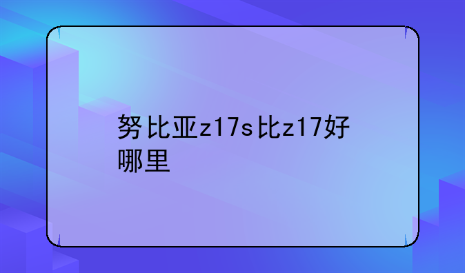 努比亚z17s比z17好哪里