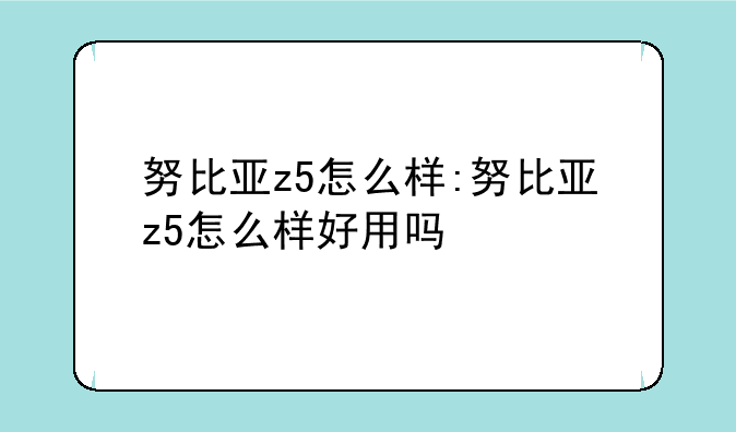努比亚z5怎么样:努比亚z5怎么样好用吗