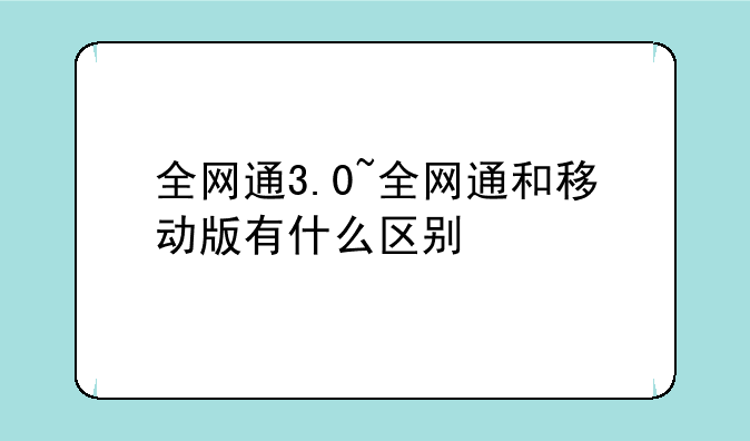 全网通3.0~全网通和移动版有什么区别