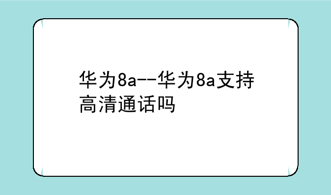 华为8a--华为8a支持高清通话吗