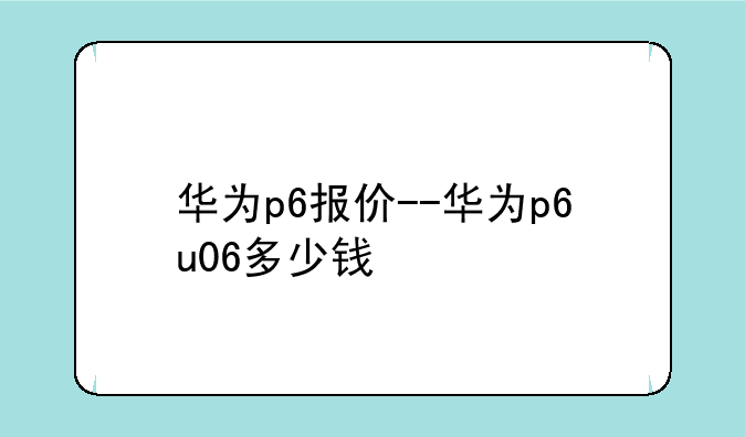 华为p6报价--华为p6u06多少钱