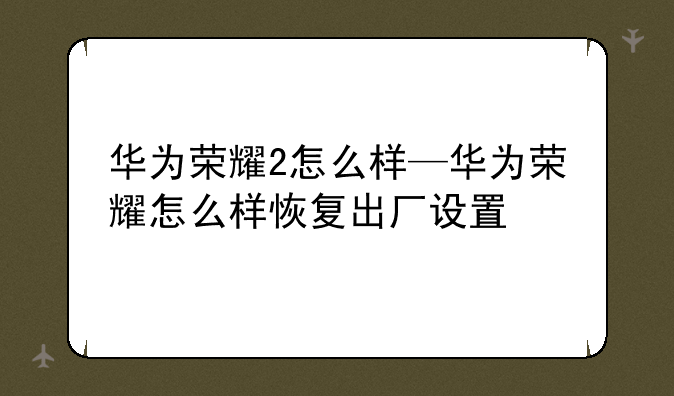 华为荣耀2怎么样—华为荣耀怎么样恢复出厂设置