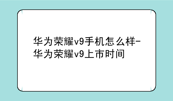 华为荣耀v9手机怎么样-华为荣耀v9上市时间