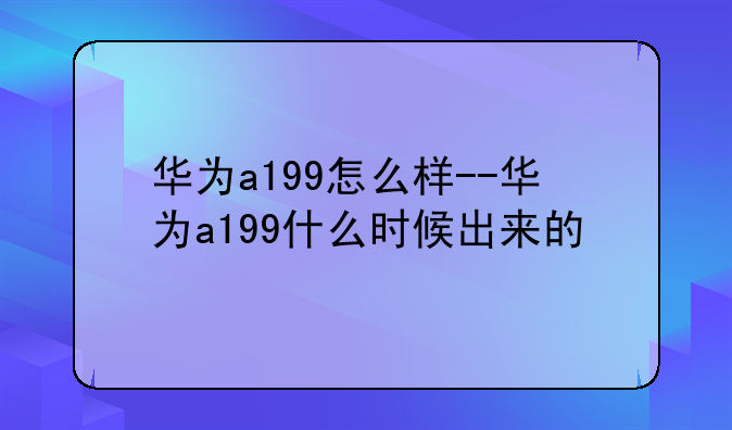 华为a199怎么样--华为a199什么时候出来的