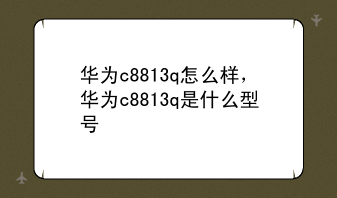 华为c8813q怎么样，华为c8813q是什么型号