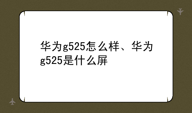 华为g525怎么样、华为g525是什么屏