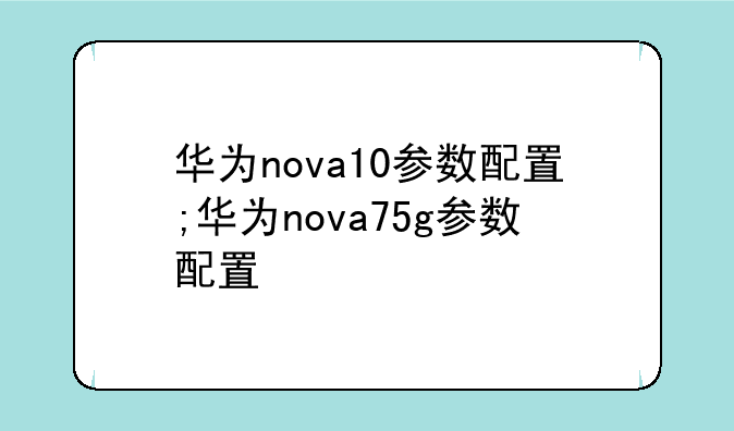 华为nova10参数配置;华为nova75g参数配置