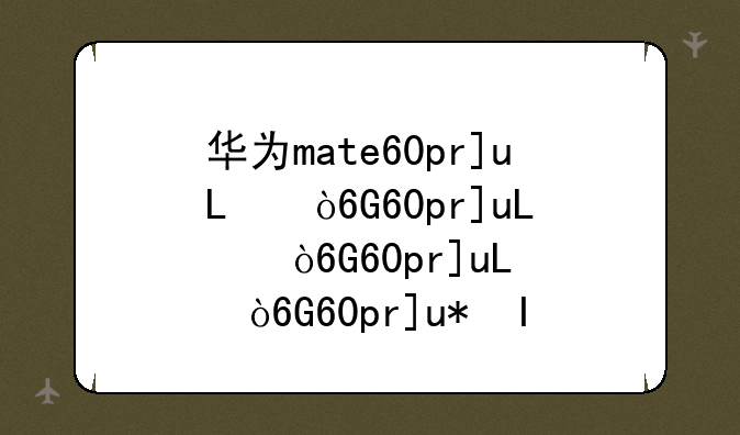 华为mate60pro参数配置-华为mate60参数配置