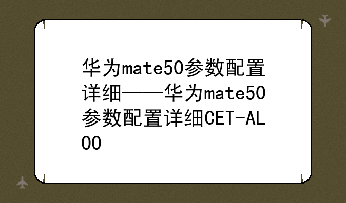华为mate50参数配置详细——华为mate50参数配置详细CET-