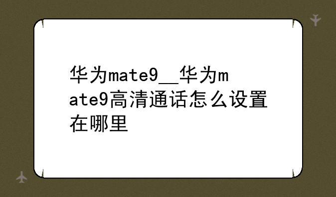 华为mate9__华为mate9高清通话怎么设置在哪里