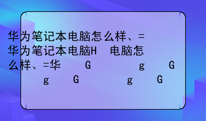 华为笔记本电脑怎么样、华为笔记本电脑怎么样好用吗