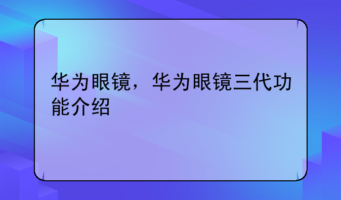 华为眼镜，华为眼镜三代功能介绍