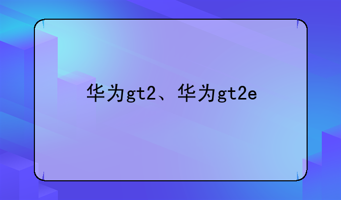 华为gt2、华为gt2e