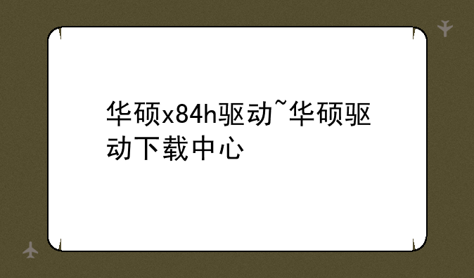 华硕x84h驱动~华硕驱动下载中心