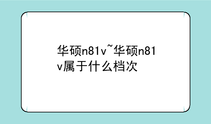 华硕n81v~华硕n81v属于什么档次