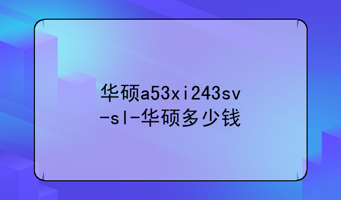 华硕a53xi243sv-sl-华硕多少钱