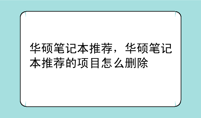 华硕笔记本推荐，华硕笔记本推荐的项目怎么删除