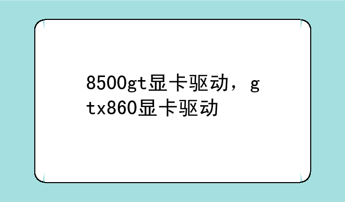 8500gt显卡驱动，gtx860显卡驱动