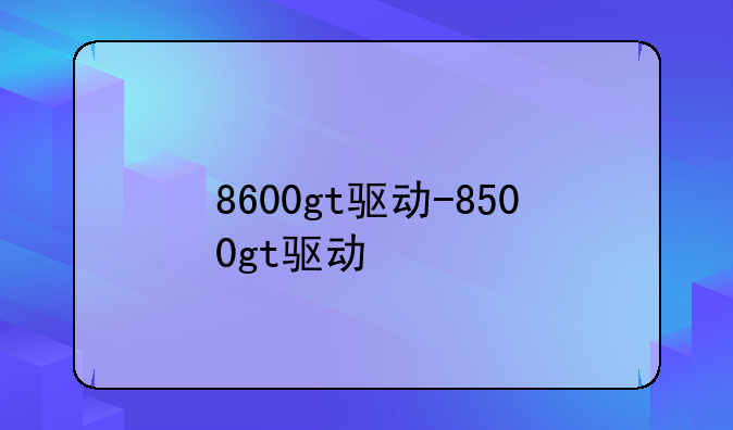 8600gt驱动-8500gt驱动