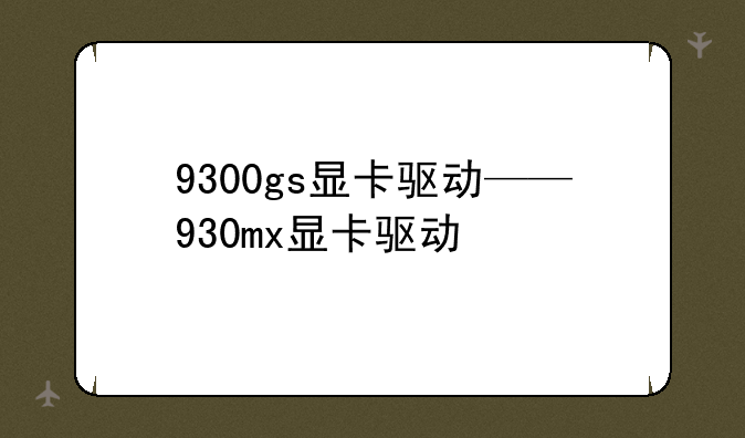 9300gs显卡驱动——930mx显卡驱动