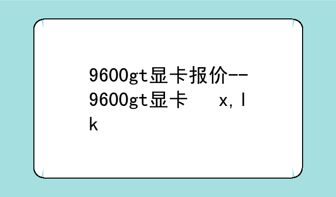 9600gt显卡报价--9600gt显卡参数