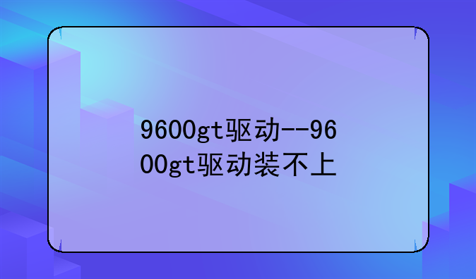 9600gt驱动--9600gt驱动装不上