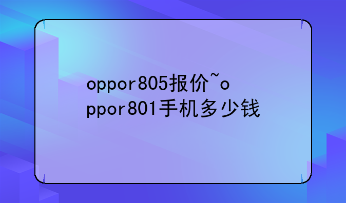 oppor805报价~oppor801手机多少钱