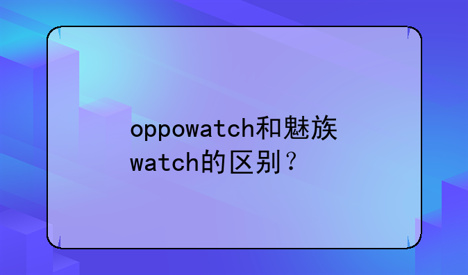 oppowatch和魅族watch的区别？