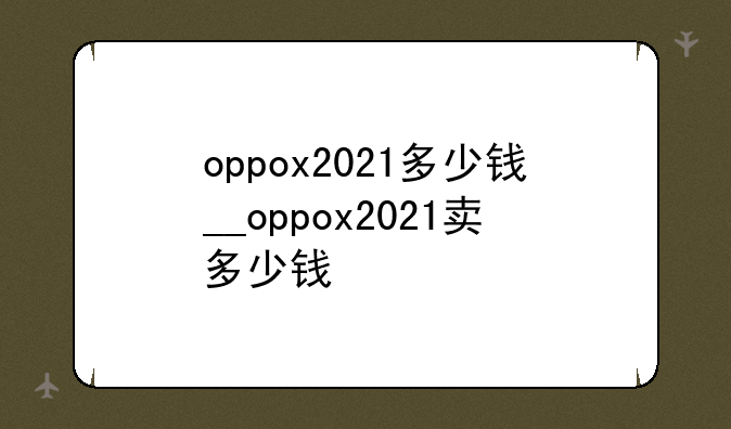 oppox2021多少钱__oppox2021卖多少钱