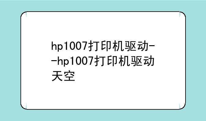 hp1007打印机驱动--hp1007打印机驱动天空