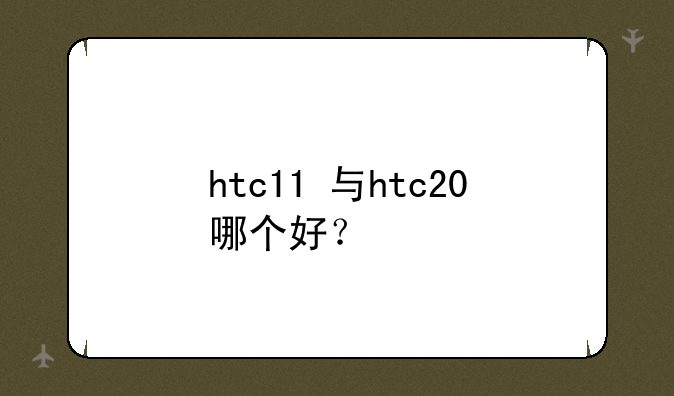 htc11+与htc20+哪个好？