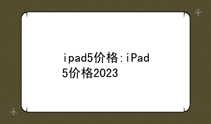 ipad5价格:iPad5价格2023